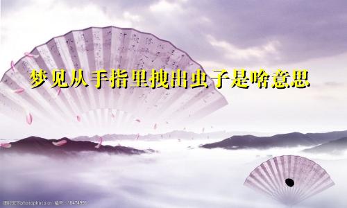 梦见从手指里拽出虫子是啥意思
