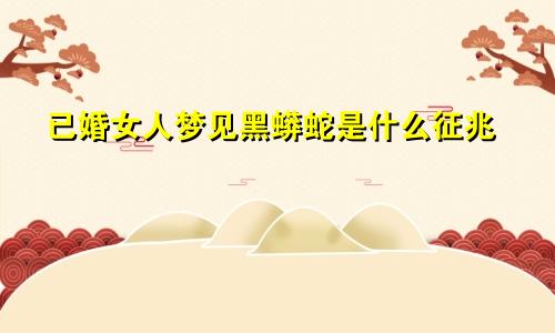 已婚女人梦见黑蟒蛇是什么征兆