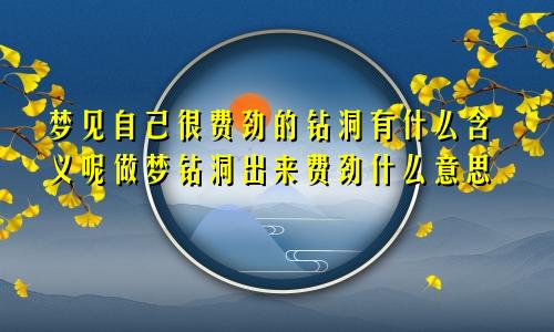 梦见自己很费劲的钻洞有什么含义呢做梦钻洞出来费劲什么意思