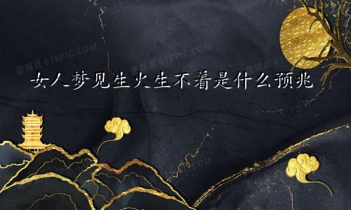 女人梦见生火生不着是什么预兆