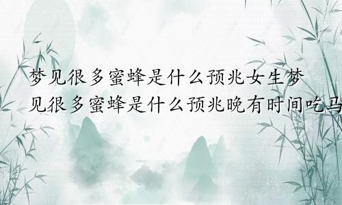 梦见很多蜜蜂是什么预兆女生梦见很多蜜蜂是什么预兆晚有时间吃马铃薯好吗