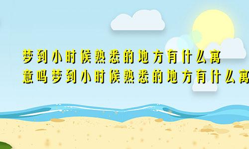 梦到小时候熟悉的地方有什么寓意吗梦到小时候熟悉的地方有什么寓意和象征