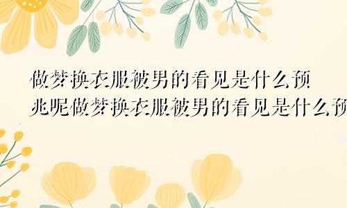 做梦换衣服被男的看见是什么预兆呢做梦换衣服被男的看见是什么预兆解梦
