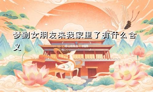 梦到女朋友来我家里了有什么含义