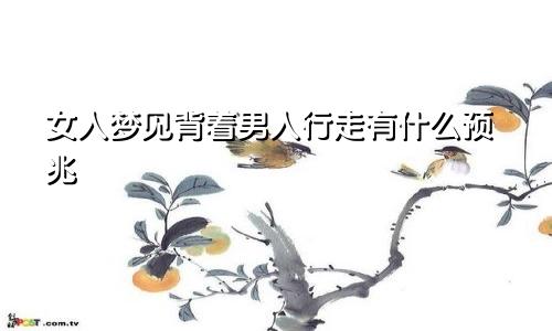 女人梦见背着男人行走有什么预兆