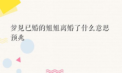 梦见已婚的姐姐离婚了什么意思预兆