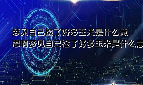 梦见自己捡了好多玉米是什么意思啊梦见自己捡了好多玉米是什么意思呀