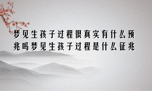 梦见生孩子过程很真实有什么预兆吗梦见生孩子过程是什么征兆
