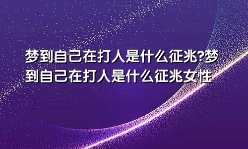 梦到自己在打人是什么征兆?梦到自己在打人是什么征兆女性