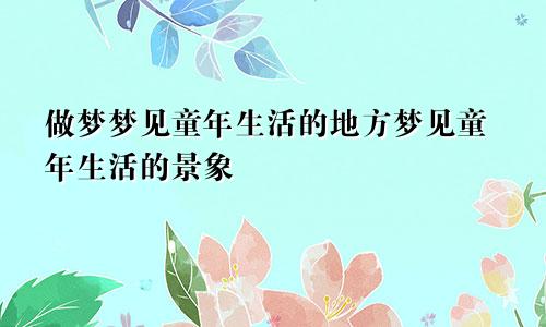 做梦梦见童年生活的地方梦见童年生活的景象