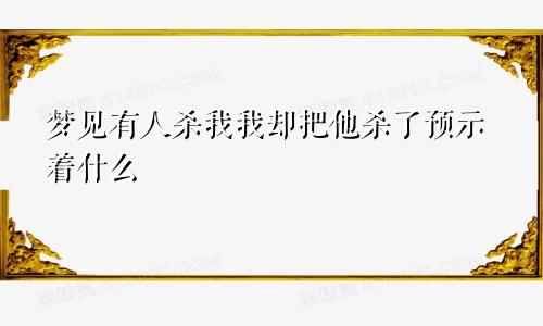 梦见有人杀我我却把他杀了预示着什么