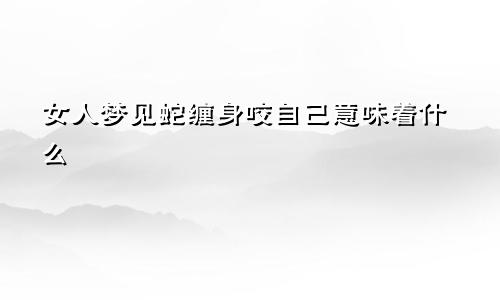 女人梦见蛇缠身咬自己意味着什么