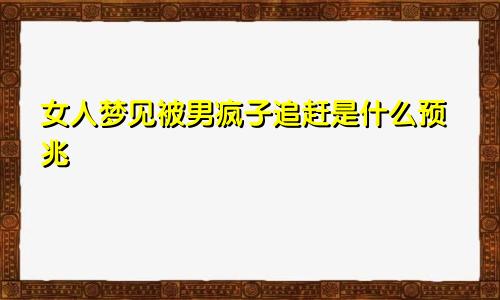 女人梦见被男疯子追赶是什么预兆