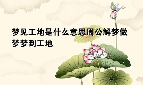 梦见工地是什么意思周公解梦做梦梦到工地