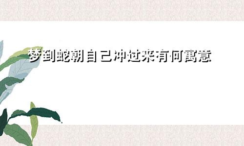 梦到蛇朝自己冲过来有何寓意