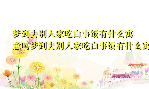 梦到去别人家吃白事饭有什么寓意吗梦到去别人家吃白事饭有什么寓意嘛