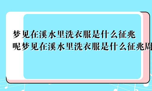 梦见在溪水里洗衣服是什么征兆呢梦见在溪水里洗衣服是什么征兆周公解梦