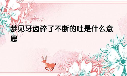 梦见牙齿碎了不断的吐是什么意思