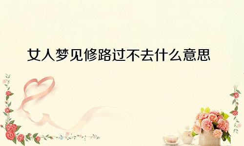 女人梦见修路过不去什么意思