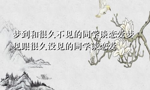 梦到和很久不见的同学谈恋爱梦见跟很久没见的同学谈恋爱