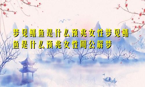 梦见鳝鱼是什么预兆女性梦见鳝鱼是什么预兆女性周公解梦