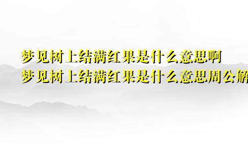 梦见树上结满红果是什么意思啊梦见树上结满红果是什么意思周公解梦