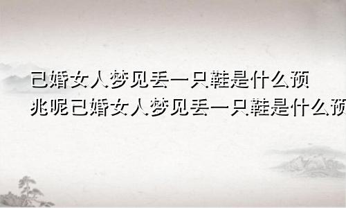 已婚女人梦见丢一只鞋是什么预兆呢已婚女人梦见丢一只鞋是什么预兆解梦