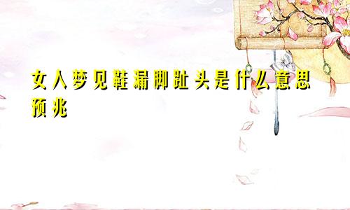 女人梦见鞋漏脚趾头是什么意思预兆