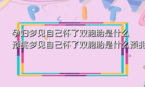 孕妇梦见自己怀了双胞胎是什么预兆梦见自己怀了双胞胎是什么预兆周公解梦