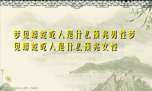 梦见蟒蛇吃人是什么预兆男性梦见蟒蛇吃人是什么预兆女性