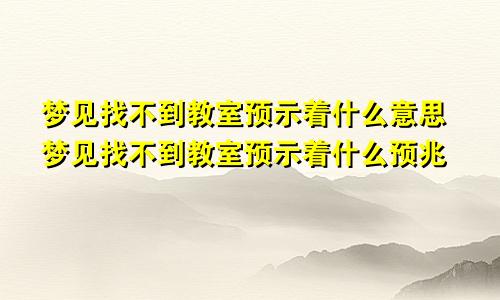 梦见找不到教室预示着什么意思梦见找不到教室预示着什么预兆