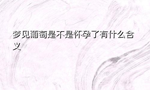 梦见葡萄是不是怀孕了有什么含义