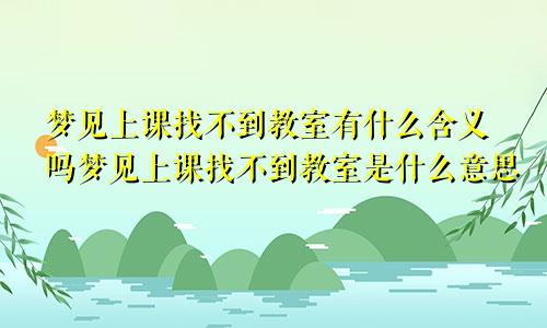 梦见上课找不到教室有什么含义吗梦见上课找不到教室是什么意思