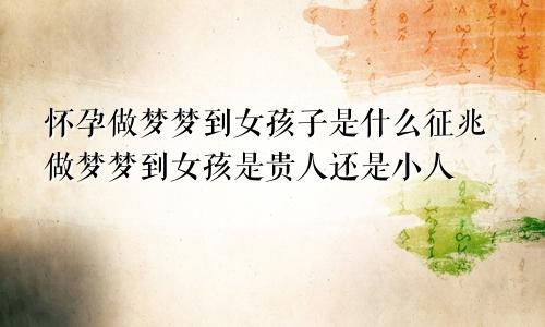 怀孕做梦梦到女孩子是什么征兆做梦梦到女孩是贵人还是小人