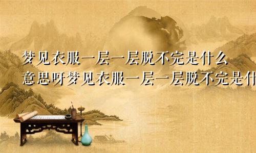 梦见衣服一层一层脱不完是什么意思呀梦见衣服一层一层脱不完是什么意思呢