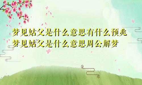 梦见姑父是什么意思有什么预兆梦见姑父是什么意思周公解梦