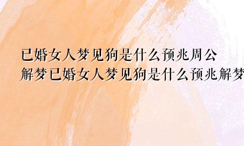 已婚女人梦见狗是什么预兆周公解梦已婚女人梦见狗是什么预兆解梦
