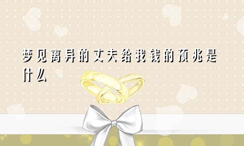 梦见离异的丈夫给我钱的预兆是什么