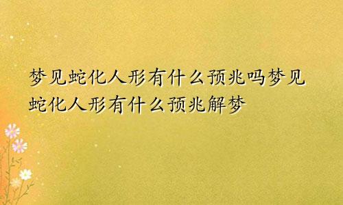 梦见蛇化人形有什么预兆吗梦见蛇化人形有什么预兆解梦