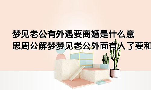梦见老公有外遇要离婚是什么意思周公解梦梦见老公外面有人了要和我离婚