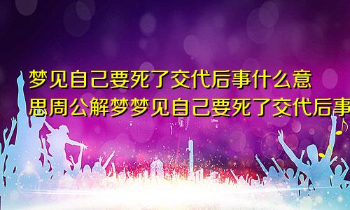梦见自己要死了交代后事什么意思周公解梦梦见自己要死了交代后事什么意思梦见自己的棺材