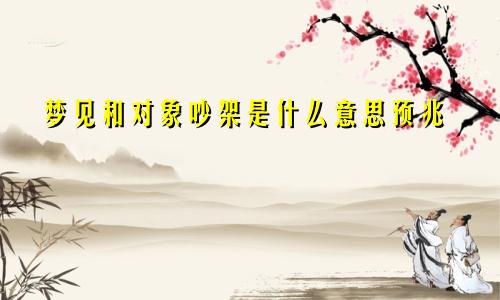 梦见和对象吵架是什么意思预兆