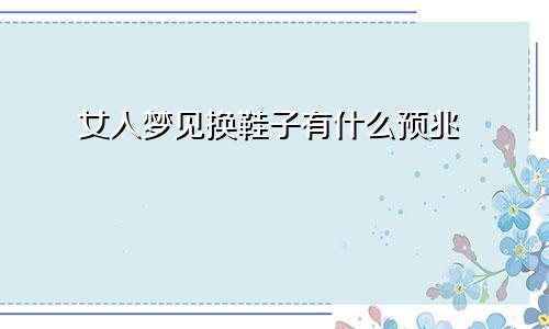 女人梦见换鞋子有什么预兆