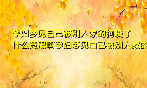 孕妇梦见自己被别人家的狗咬了什么意思啊孕妇梦见自己被别人家的狗咬了什么意思呀