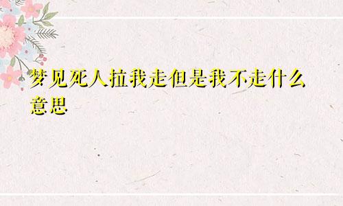梦见死人拉我走但是我不走什么意思