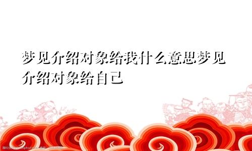 梦见介绍对象给我什么意思梦见介绍对象给自己
