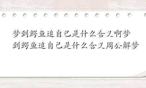 梦到鳄鱼追自己是什么含义啊梦到鳄鱼追自己是什么含义周公解梦