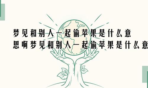 梦见和别人一起偷苹果是什么意思啊梦见和别人一起偷苹果是什么意思呀