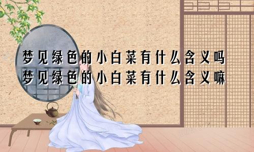 梦见绿色的小白菜有什么含义吗梦见绿色的小白菜有什么含义嘛
