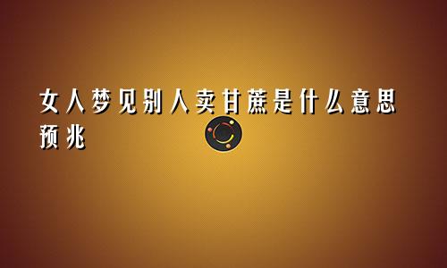 女人梦见别人卖甘蔗是什么意思预兆